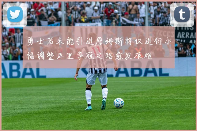 勇士若未能引进詹姆斯将仅进行小幅调整库里争冠之路愈发艰难