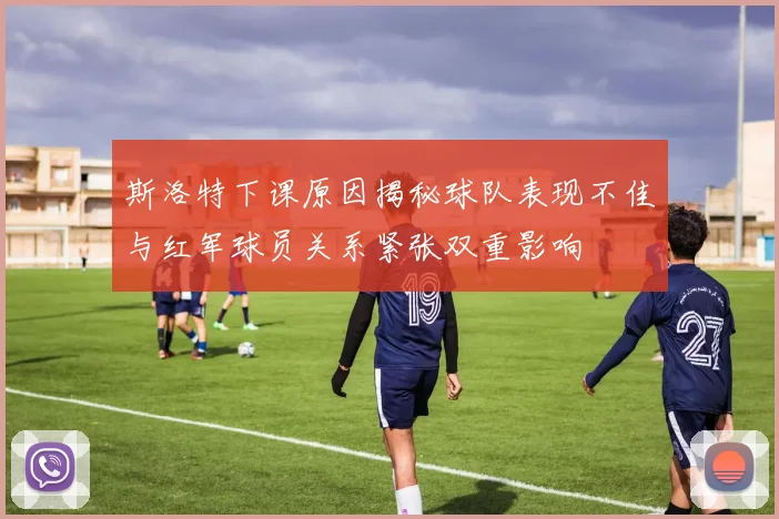 斯洛特下课原因揭秘球队表现不佳与红军球员关系紧张双重影响