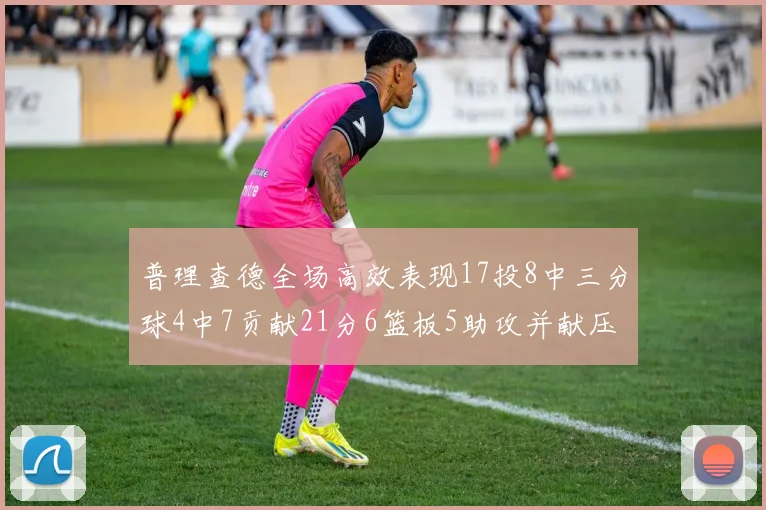 普理查德全场高效表现17投8中三分球4中7贡献21分6篮板5助攻并献压哨三分