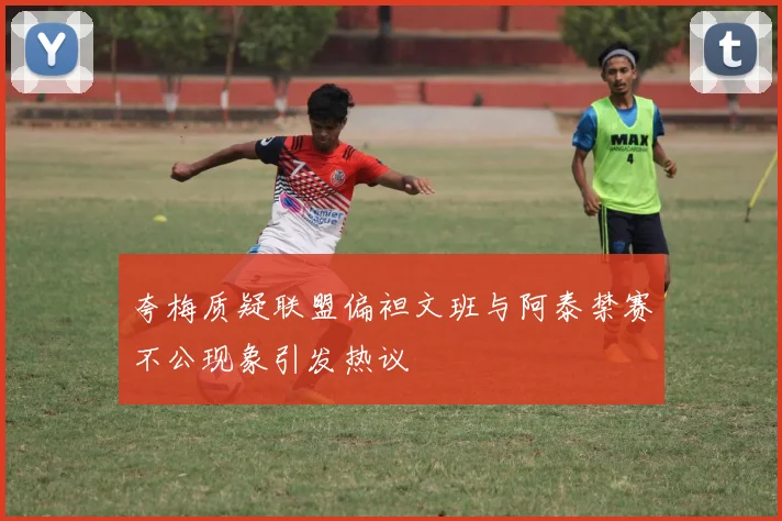夸梅质疑联盟偏袒文班与阿泰禁赛不公现象引发热议