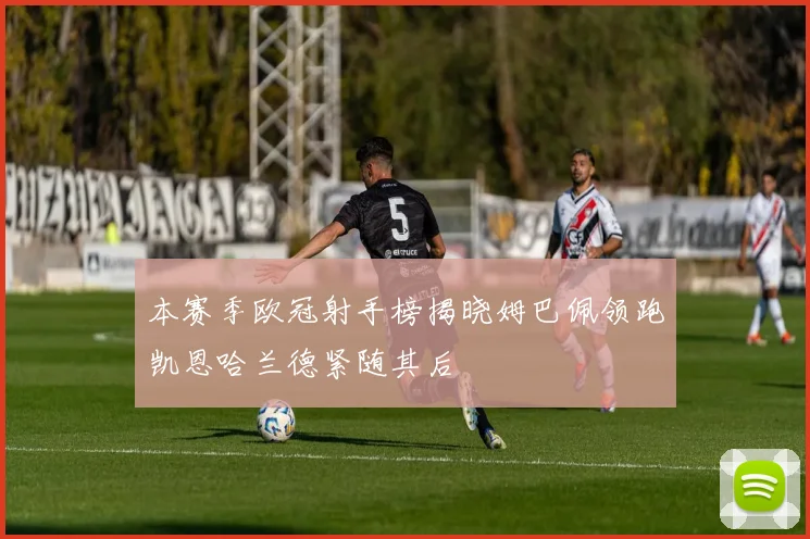 本赛季欧冠射手榜揭晓姆巴佩领跑凯恩哈兰德紧随其后