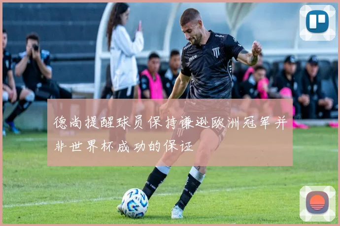 德尚提醒球员保持谦逊欧洲冠军并非世界杯成功的保证