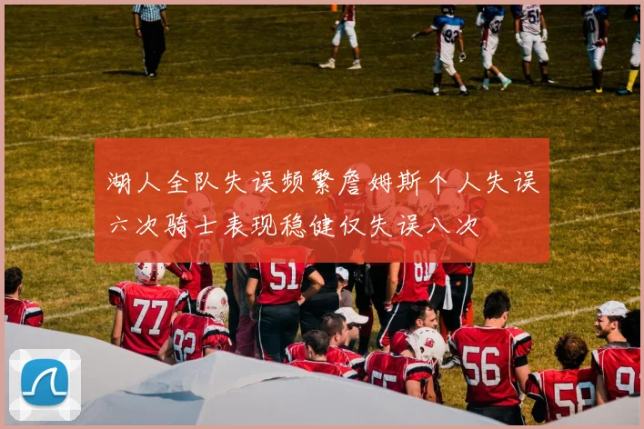 湖人全队失误频繁詹姆斯个人失误六次骑士表现稳健仅失误八次