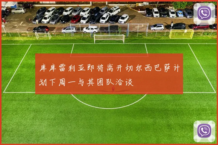 库库雷利亚即将离开切尔西巴萨计划下周一与其团队洽谈