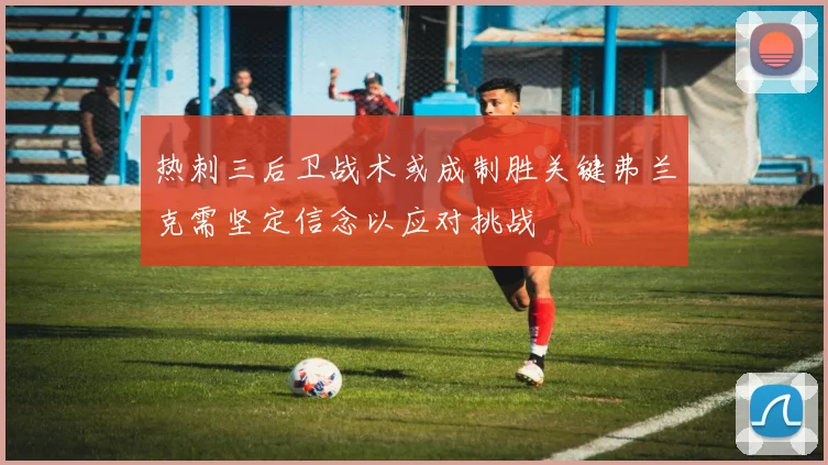 热刺三后卫战术或成制胜关键弗兰克需坚定信念以应对挑战