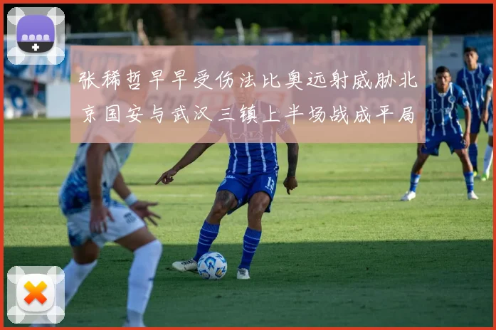 张稀哲早早受伤法比奥远射威胁北京国安与武汉三镇上半场战成平局