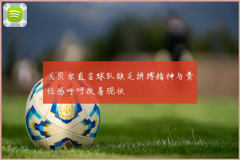 戈贝尔直言球队缺乏拼搏精神与责任感呼吁改善现状