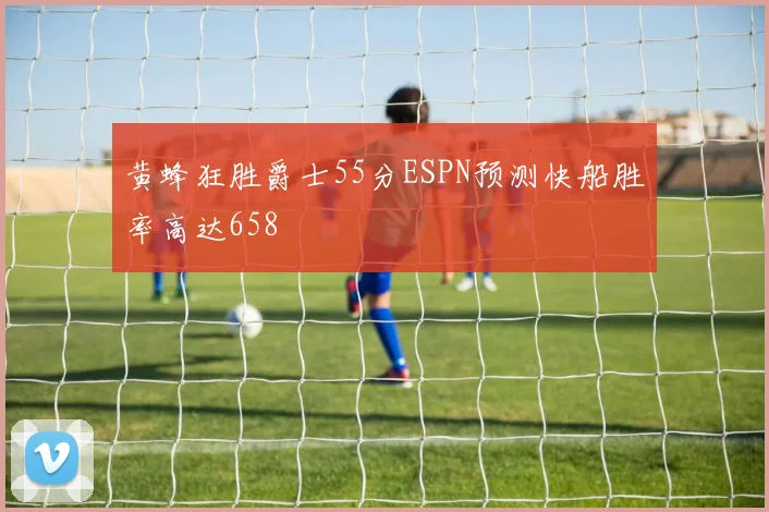 黄蜂狂胜爵士55分ESPN预测快船胜率高达658