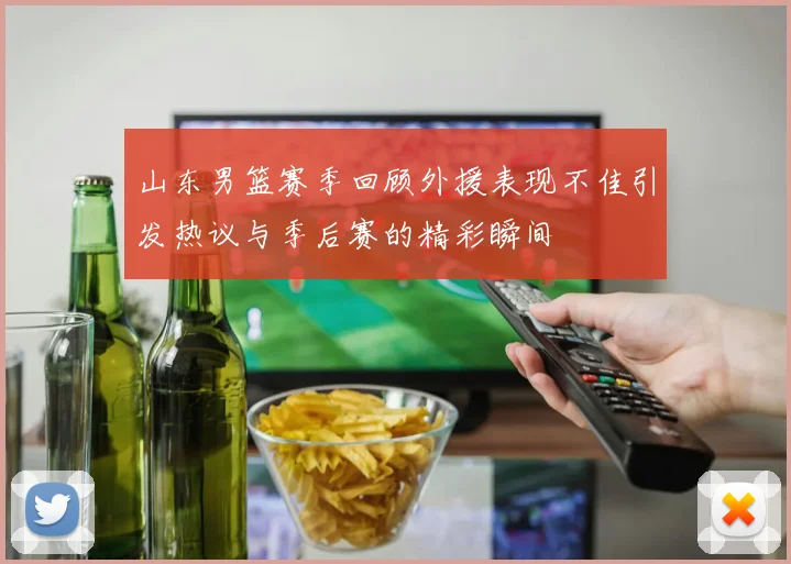 山东男篮赛季回顾外援表现不佳引发热议与季后赛的精彩瞬间
