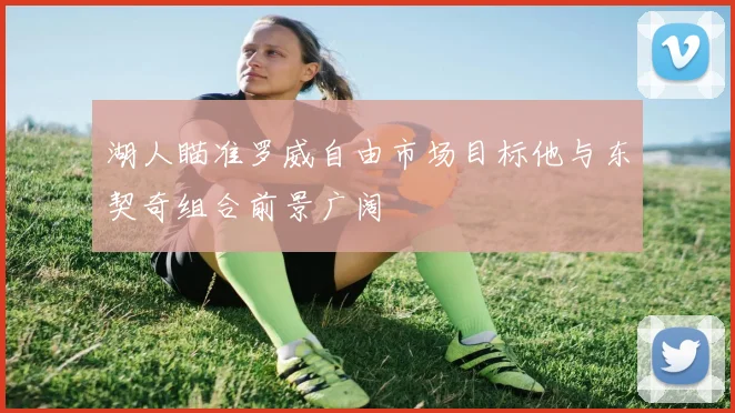 湖人瞄准罗威自由市场目标他与东契奇组合前景广阔