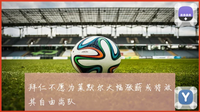 拜仁不愿为莱默尔大幅涨薪或将放其自由离队