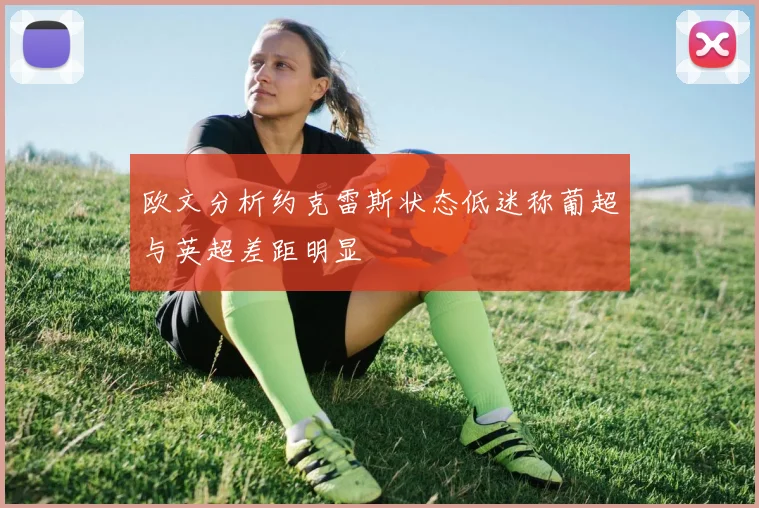 欧文分析约克雷斯状态低迷称葡超与英超差距明显