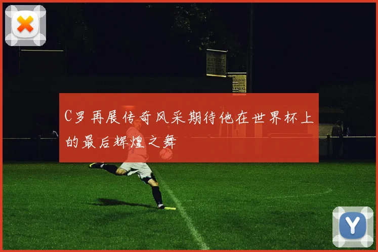C罗再展传奇风采期待他在世界杯上的最后辉煌之舞