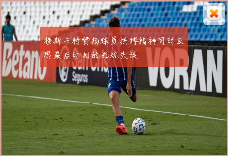 穆斯卡特赞扬球员拼搏精神同时反思最后时刻的犯规失误