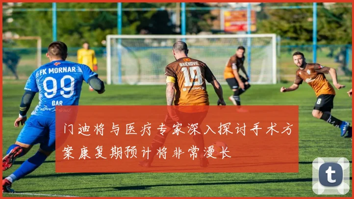 门迪将与医疗专家深入探讨手术方案康复期预计将非常漫长