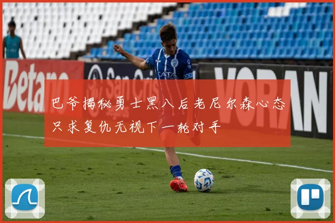 巴爷揭秘勇士黑八后老尼尔森心态只求复仇无视下一轮对手