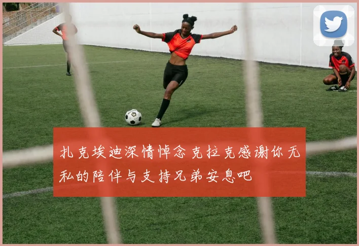 扎克埃迪深情悼念克拉克感谢你无私的陪伴与支持兄弟安息吧