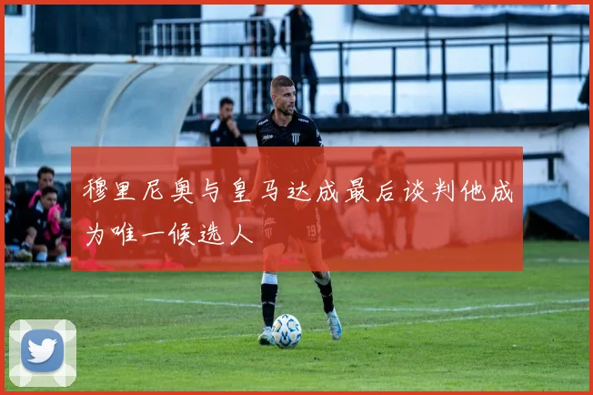 穆里尼奥与皇马达成最后谈判他成为唯一候选人