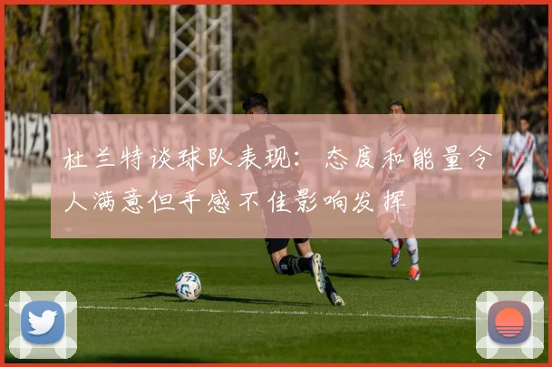 杜兰特谈球队表现：态度和能量令人满意但手感不佳影响发挥