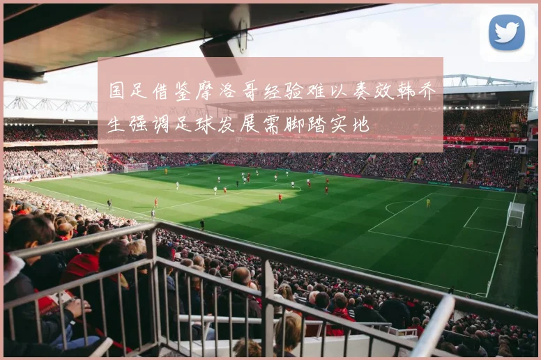 国足借鉴摩洛哥经验难以奏效韩乔生强调足球发展需脚踏实地