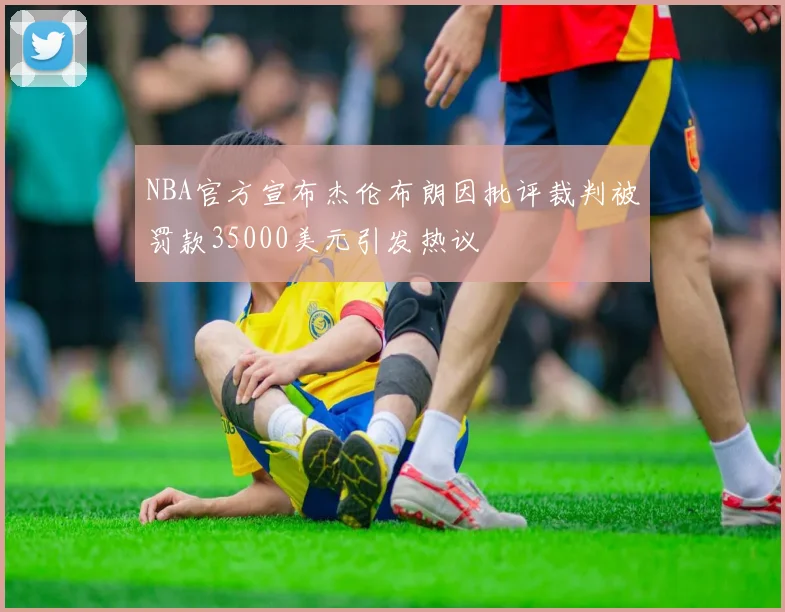 NBA官方宣布杰伦布朗因批评裁判被罚款35000美元引发热议