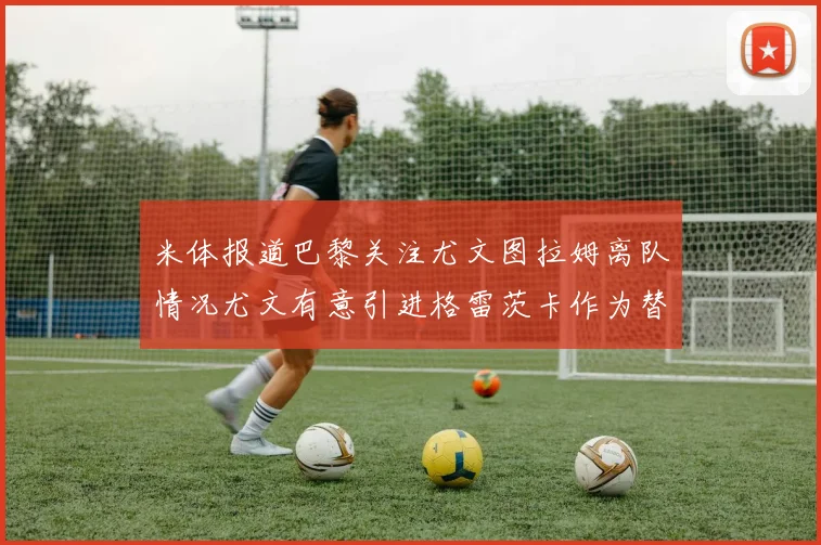 米体报道巴黎关注尤文图拉姆离队情况尤文有意引进格雷茨卡作为替代