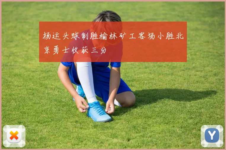 杨运头球制胜榆林矿工客场小胜北京勇士收获三分