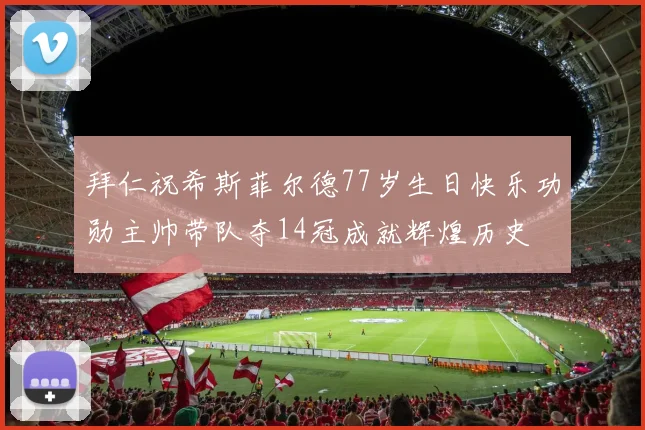 拜仁祝希斯菲尔德77岁生日快乐功勋主帅带队夺14冠成就辉煌历史