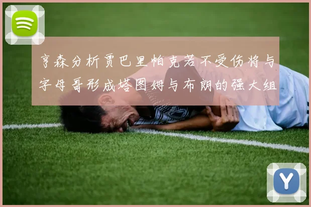 亨森分析贾巴里帕克若不受伤将与字母哥形成塔图姆与布朗的强大组合