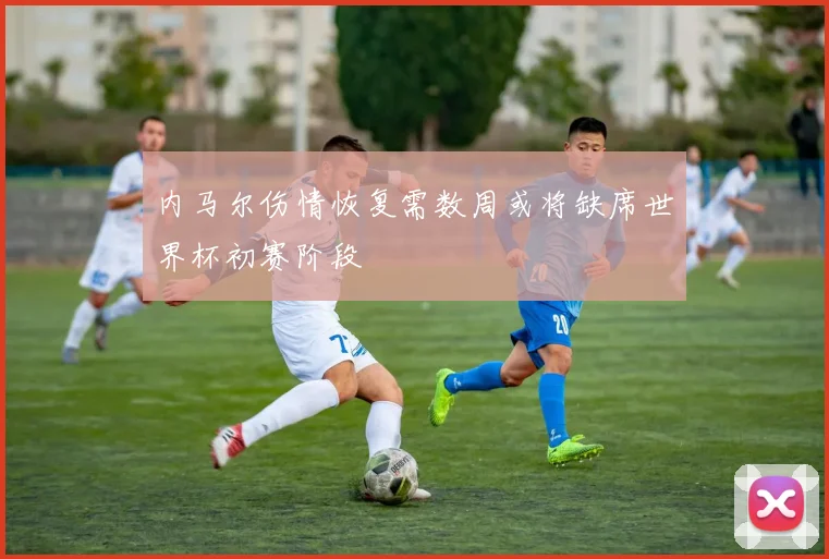 内马尔伤情恢复需数周或将缺席世界杯初赛阶段