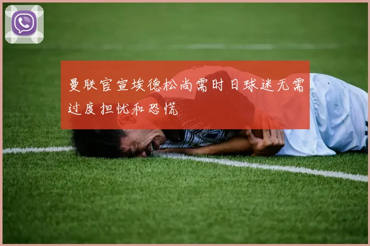 曼联官宣埃德松尚需时日球迷无需过度担忧和恐慌