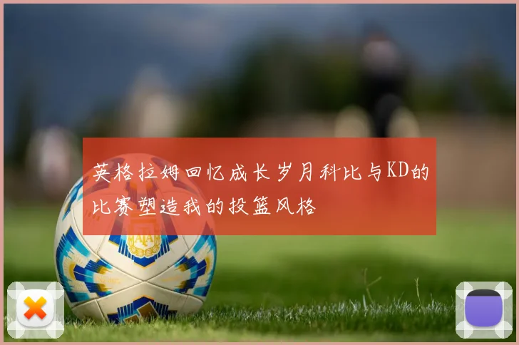 英格拉姆回忆成长岁月科比与KD的比赛塑造我的投篮风格