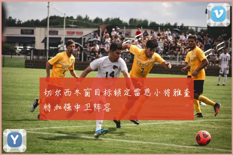 切尔西冬窗目标锁定雷恩小将雅奎特加强中卫阵容